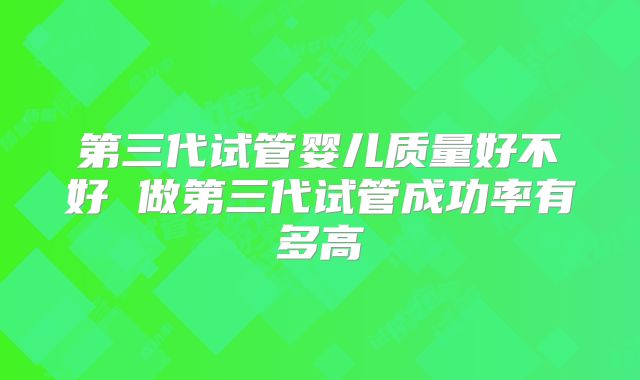 第三代试管婴儿质量好不好 做第三代试管成功率有多高
