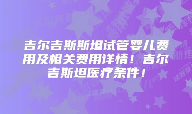 吉尔吉斯斯坦试管婴儿费用及相关费用详情！吉尔吉斯坦医疗条件！
