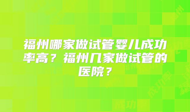 福州哪家做试管婴儿成功率高?福州几家做试管的医院?