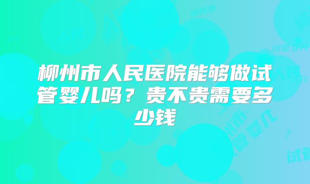 柳州市人民医院能够做试管婴儿吗？贵不贵需要多少钱