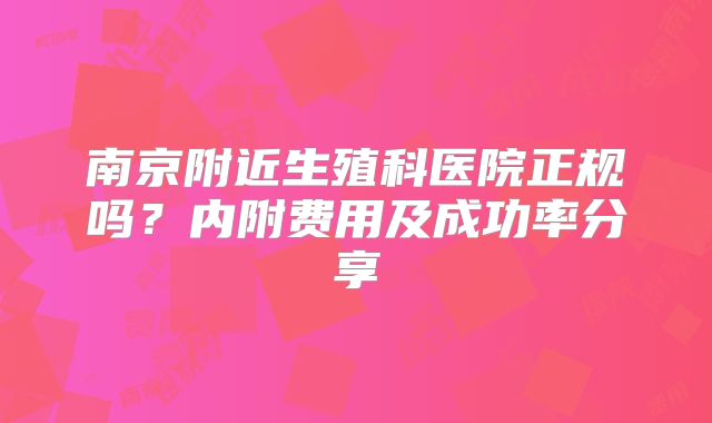 南京附近生殖科医院正规吗？内附费用及成功率分享