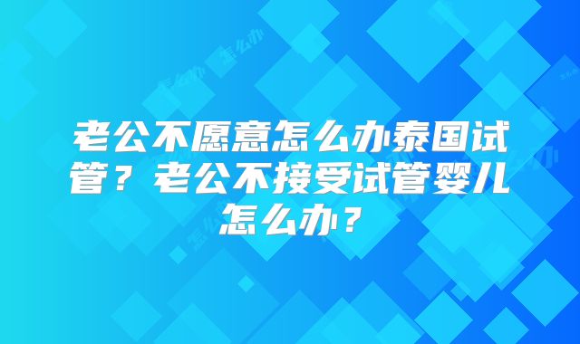 老公不愿意怎么办泰国试管？老公不接受试管婴儿怎么办？