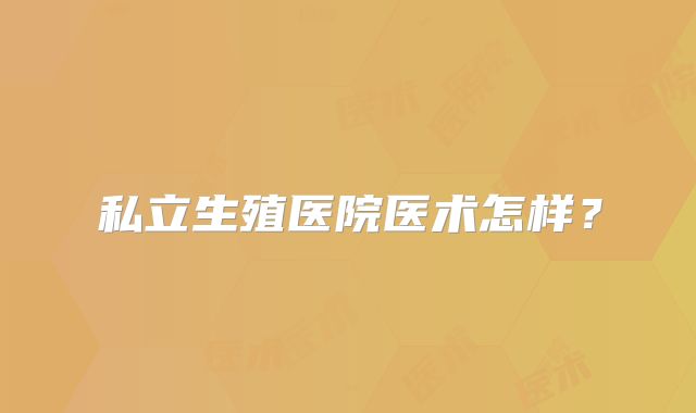 私立生殖医院医术怎样？