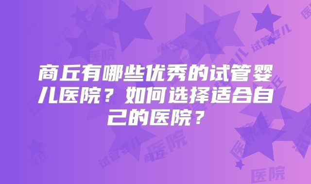 商丘有哪些优秀的试管婴儿医院？如何选择适合自己的医院？
