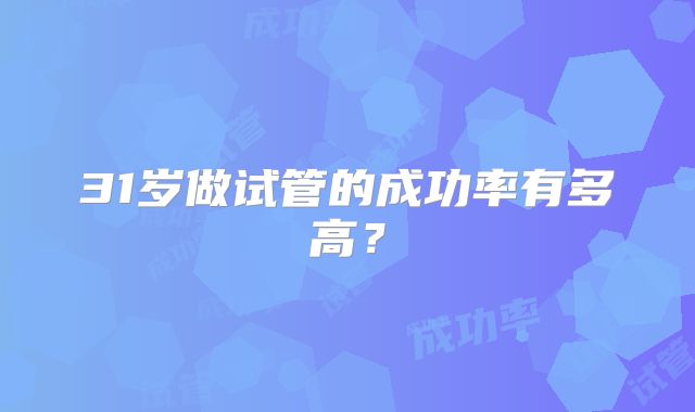 31岁做试管的成功率有多高？
