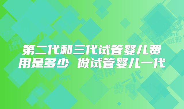 第二代和三代试管婴儿费用是多少 做试管婴儿一代