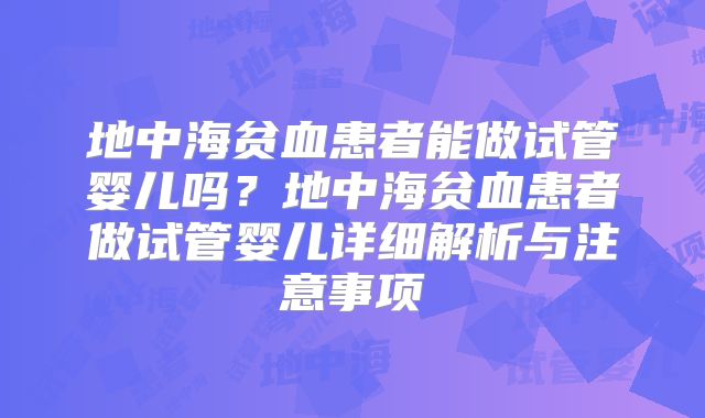 地中海贫血患者能做试管婴儿吗?地中海贫血患者做试管婴儿详细解析与注意事项