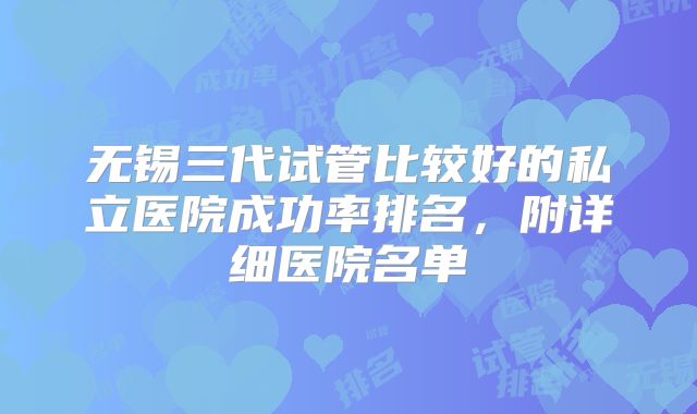 无锡三代试管比较好的私立医院成功率排名,附详细医院名单