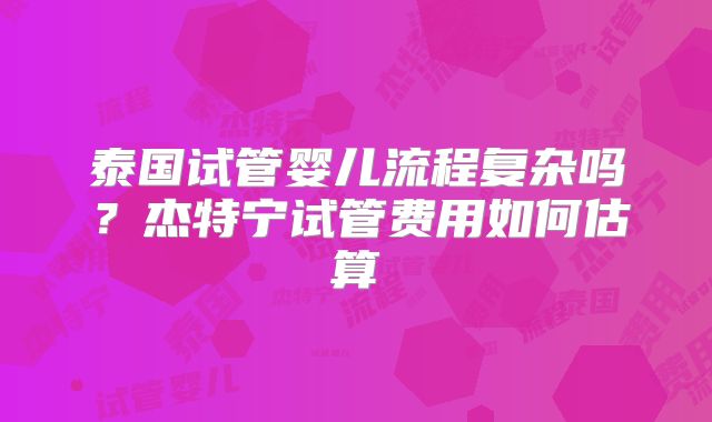 泰国试管婴儿流程复杂吗?杰特宁试管费用如何估算
