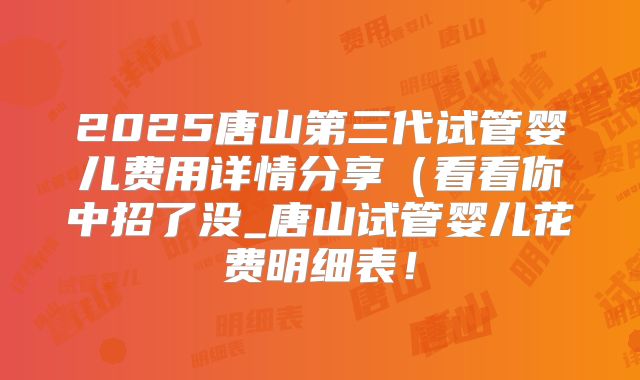 2025唐山第三代试管婴儿费用详情分享(看看你中招了没_唐山试管婴儿花费明细表!