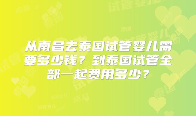 从南昌去泰国试管婴儿需要多少钱?到泰国试管全部一起费用多少?