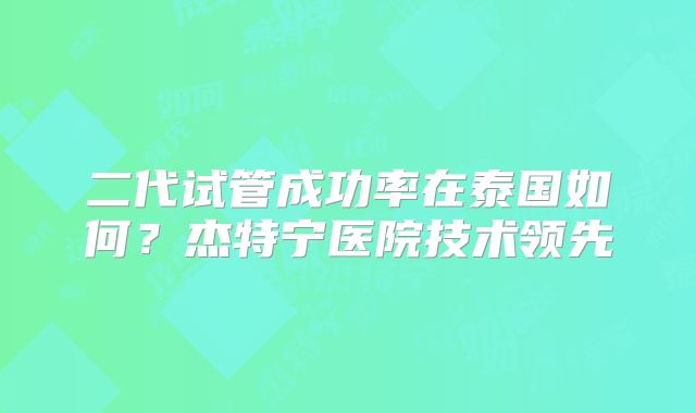 二代试管成功率在泰国如何？杰特宁医院技术领先