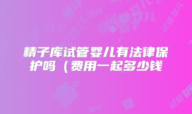 精子库试管婴儿有法律保护吗（费用一起多少钱