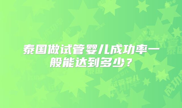 泰国做试管婴儿成功率一般能达到多少？