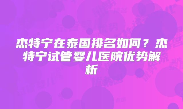 杰特宁在泰国排名如何？杰特宁试管婴儿医院优势解析