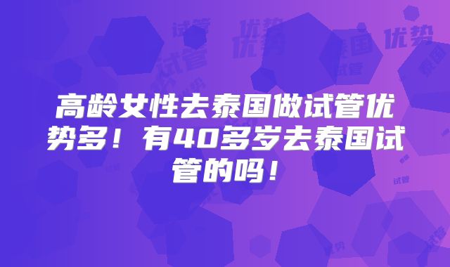 高龄女性去泰国做试管优势多！有40多岁去泰国试管的吗！