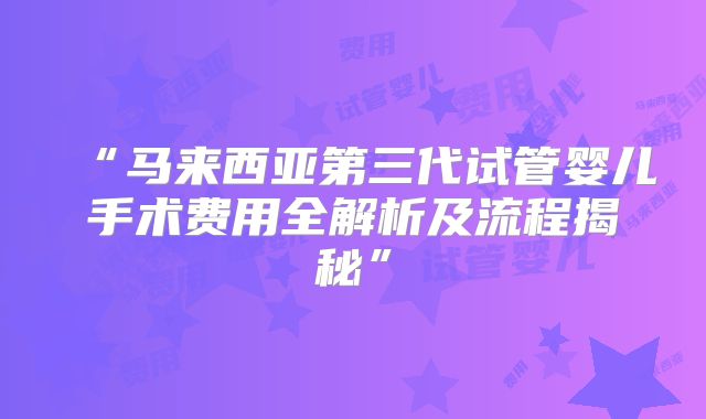 “马来西亚第三代试管婴儿手术费用全解析及流程揭秘”