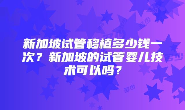 新加坡试管移植多少钱一次？新加坡的试管婴儿技术可以吗？
