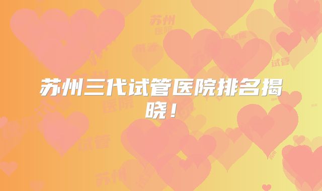 苏州三代试管医院排名揭晓!