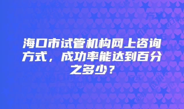 海口市试管机构网上咨询方式,成功率能达到百分之多少?