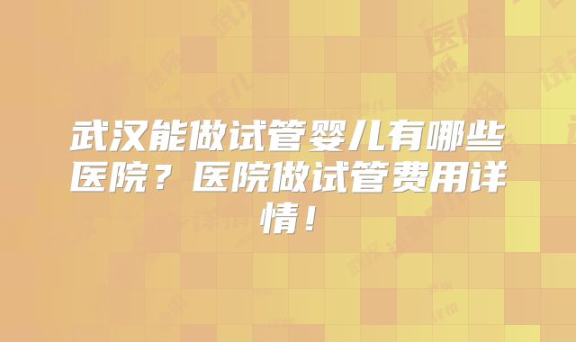 武汉能做试管婴儿有哪些医院？医院做试管费用详情！