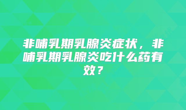 非哺乳期乳腺炎症状，非哺乳期乳腺炎吃什么药有效？