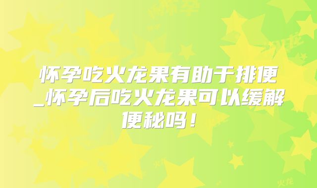怀孕吃火龙果有助于排便_怀孕后吃火龙果可以缓解便秘吗！