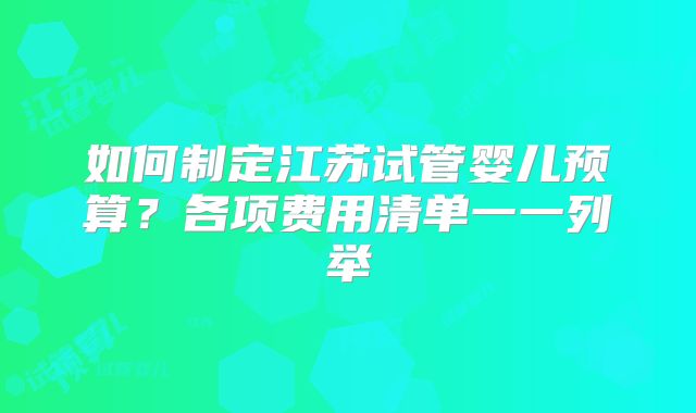 如何制定江苏试管婴儿预算？各项费用清单一一列举