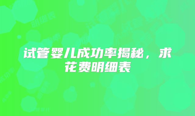 试管婴儿成功率揭秘,求花费明细表