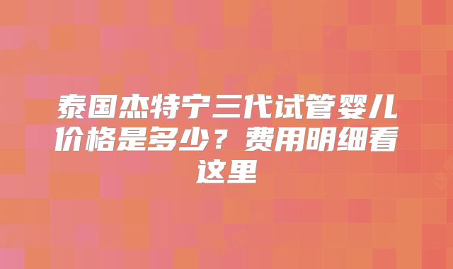 泰国杰特宁三代试管婴儿价格是多少?费用明细看这里