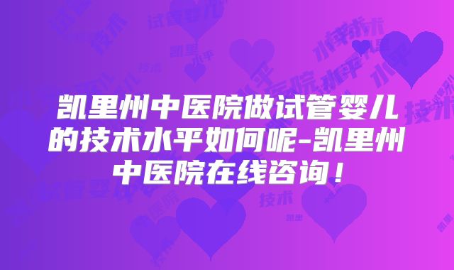 凯里州中医院做试管婴儿的技术水平如何呢-凯里州中医院在线咨询！