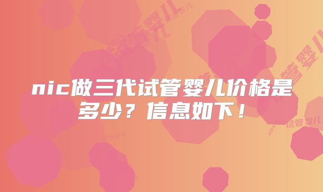 nic做三代试管婴儿价格是多少？信息如下！