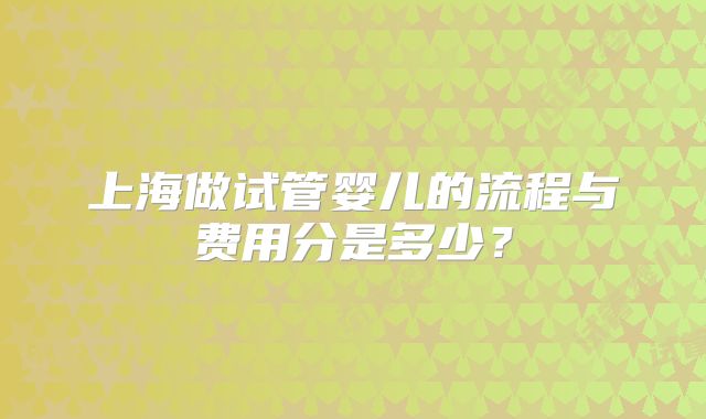上海做试管婴儿的流程与费用分是多少？