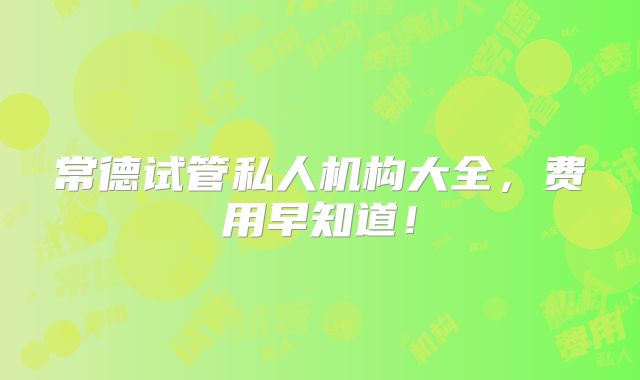 常德试管私人机构大全，费用早知道！