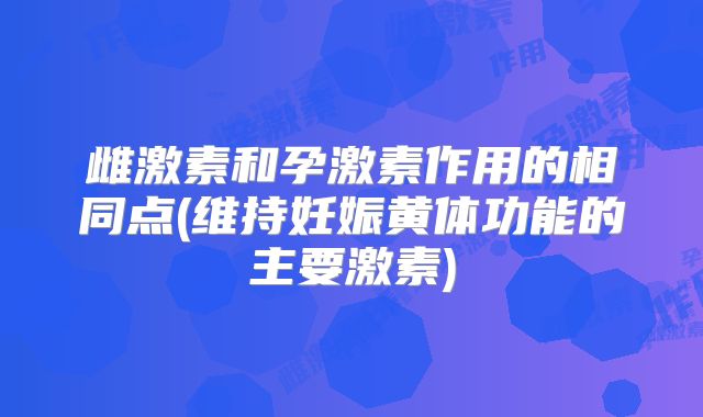雌激素和孕激素作用的相同点(维持妊娠黄体功能的主要激素)