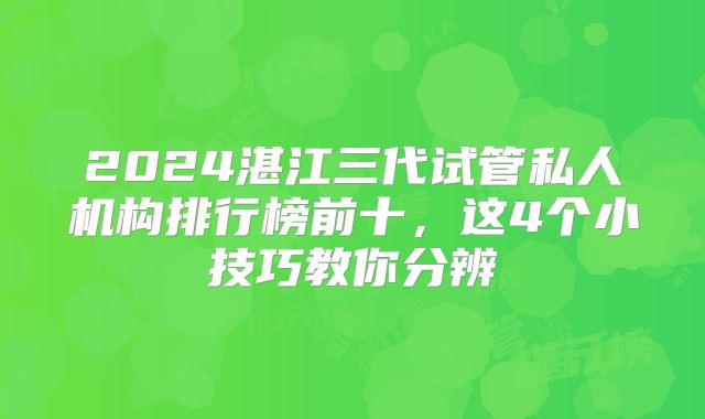 2024湛江三代试管私人机构排行榜前十，这4个小技巧教你分辨