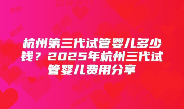 杭州第三代试管婴儿多少钱？2025年杭州三代试管婴儿费用分享