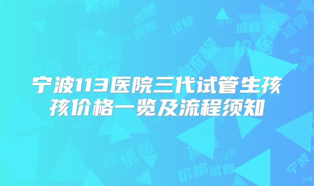 宁波113医院三代试管生孩孩价格一览及流程须知