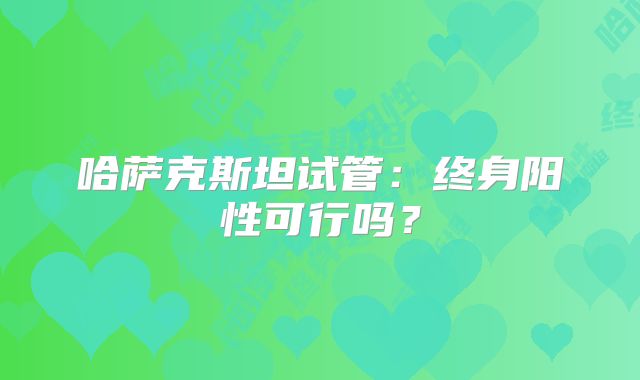 哈萨克斯坦试管:终身阳性可行吗?