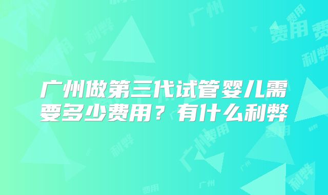 广州做第三代试管婴儿需要多少费用？有什么利弊