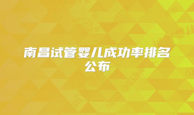南昌试管婴儿成功率排名公布