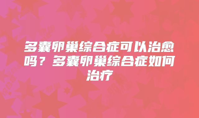 多囊卵巢综合症可以治愈吗？多囊卵巢综合症如何治疗