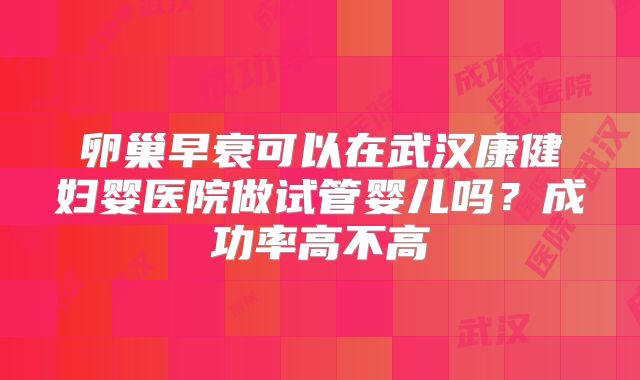 卵巢早衰可以在武汉康健妇婴医院做试管婴儿吗？成功率高不高