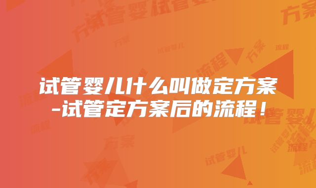 试管婴儿什么叫做定方案-试管定方案后的流程！