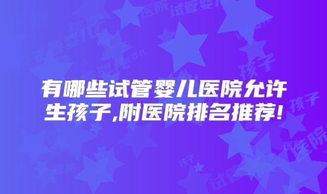 有哪些试管婴儿医院允许生孩子,附医院排名推荐!