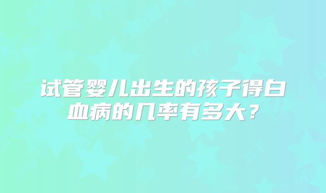 试管婴儿出生的孩子得白血病的几率有多大?