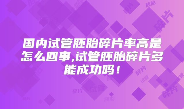 国内试管胚胎碎片率高是怎么回事,试管胚胎碎片多能成功吗!