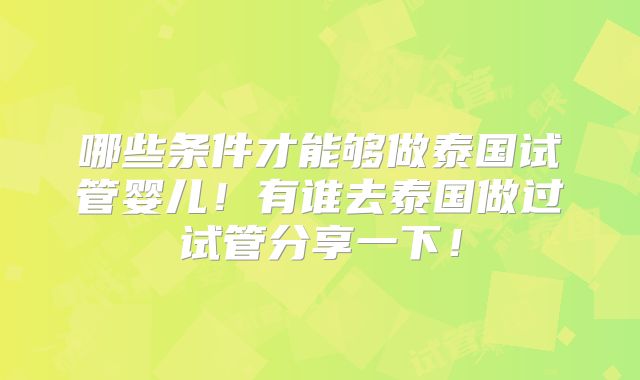 哪些条件才能够做泰国试管婴儿！有谁去泰国做过试管分享一下！