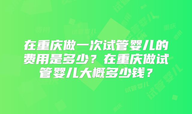 在重庆做一次试管婴儿的费用是多少？在重庆做试管婴儿大概多少钱？