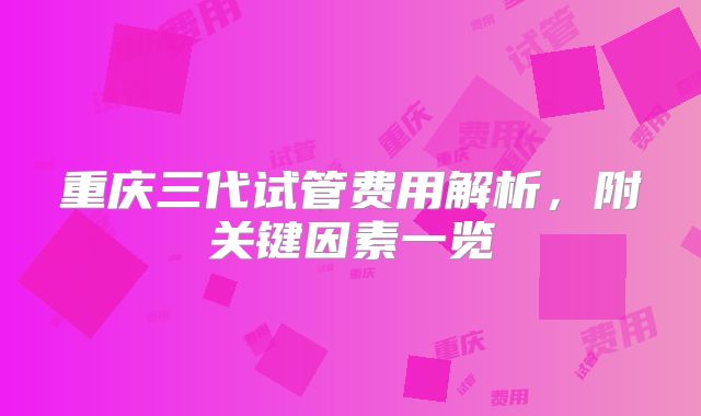 重庆三代试管费用解析，附关键因素一览